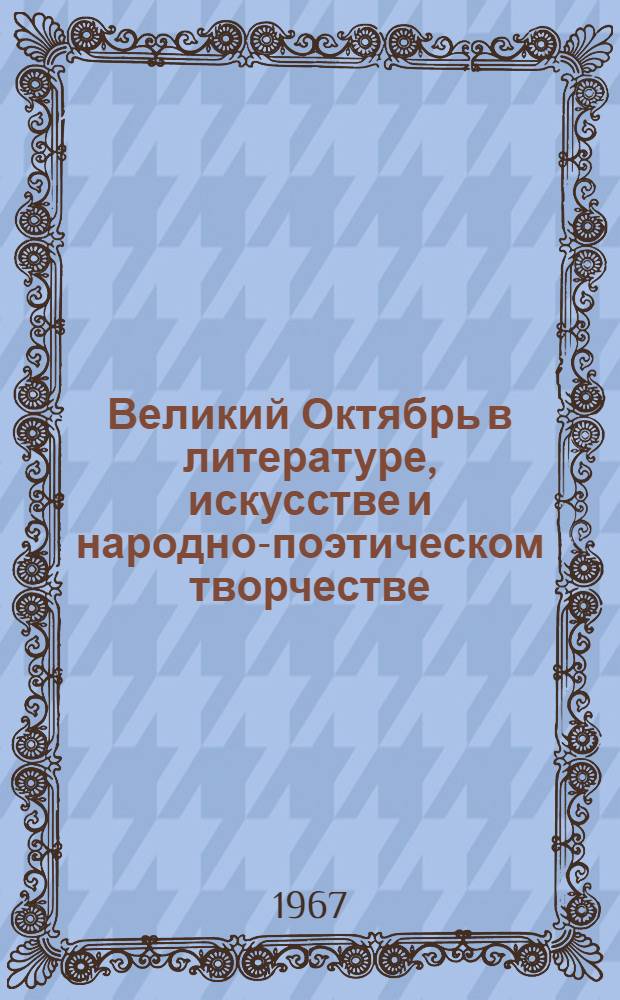 Великий Октябрь в литературе, искусстве и народно-поэтическом творчестве : Библиогр. и метод. материалы в помощь библиотекари, лектору, клубному работнику