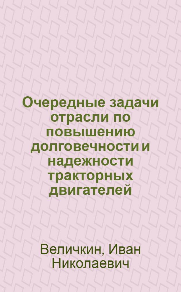 Очередные задачи отрасли по повышению долговечности и надежности тракторных двигателей : Тезисы доклада канд. техн. наук И.Н. Величкина на Второй науч. конференции по повышению долговечности и надежности тракторных двигателей. (30 июня - 3 июля 1964 г.)