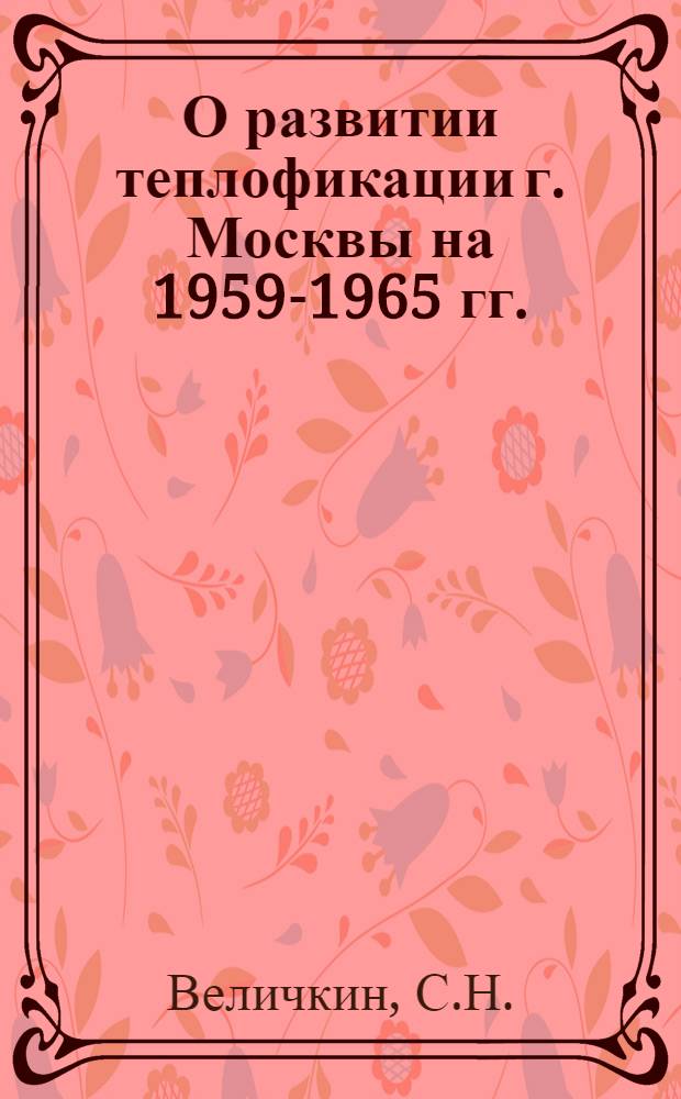 О развитии теплофикации г. Москвы на 1959-1965 гг. : Тезисы доклада