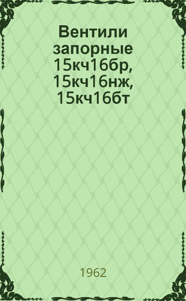 Вентили запорные 15кч16бр, 15кч16нж, 15кч16бт : Описание и инструкция по эксплуатации