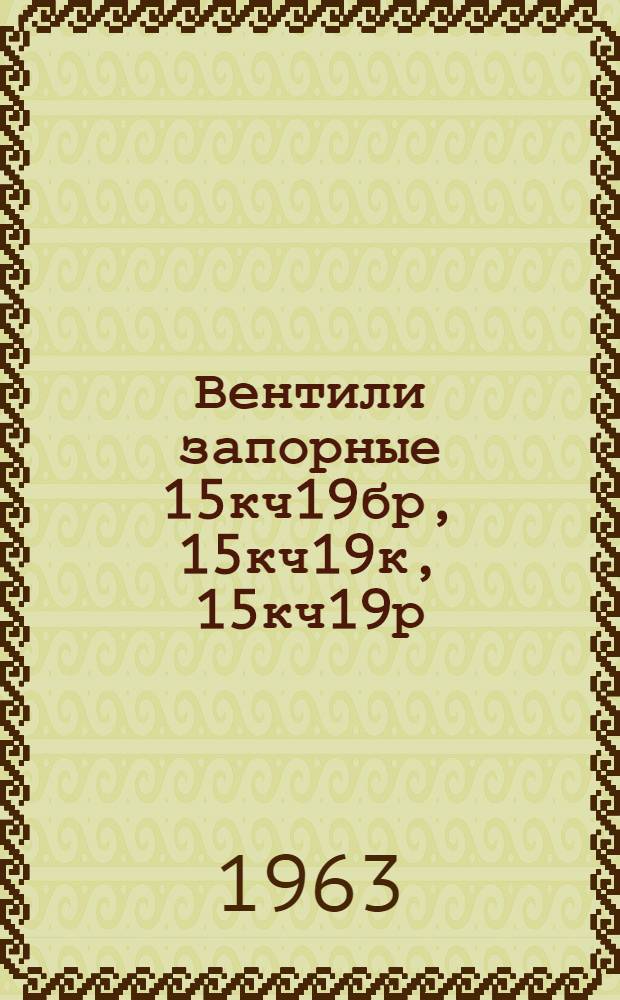 Вентили запорные 15кч19бр, 15кч19к, 15кч19р : Описание и инструкция по эксплуатации