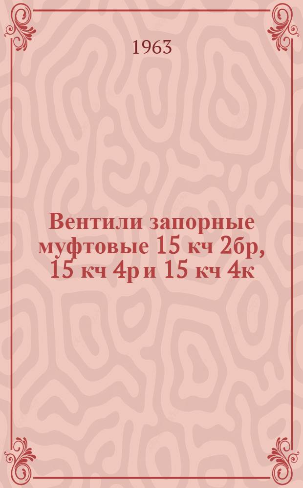 Вентили запорные муфтовые 15 кч 2бр, 15 кч 4р и 15 кч 4к : Описание и инструкция по эксплуатации