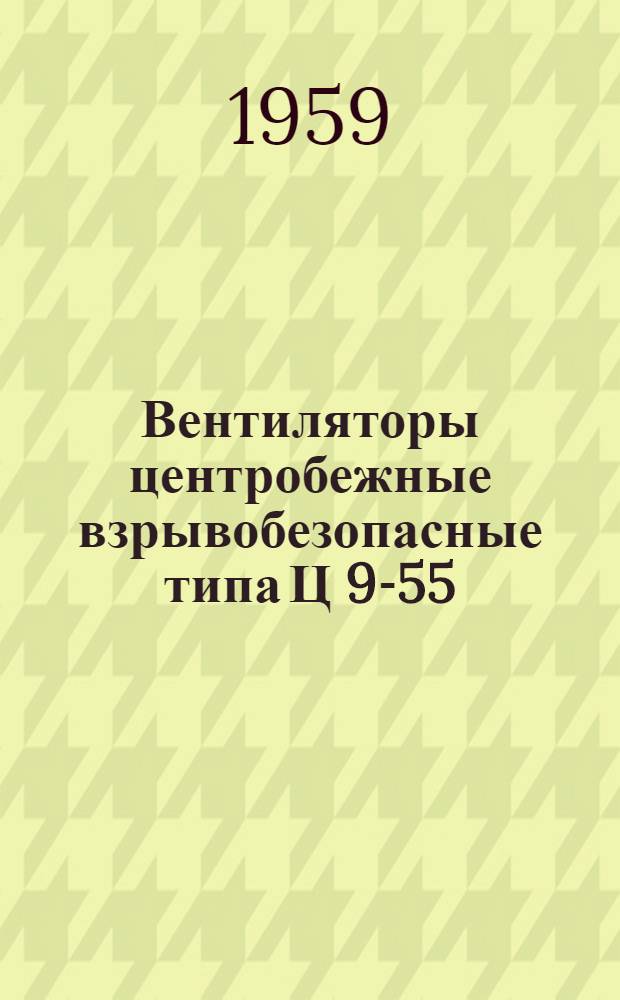 Вентиляторы центробежные взрывобезопасные типа Ц 9-55 : Инструкция по применению, монтажу, пуску, уходу и хранению