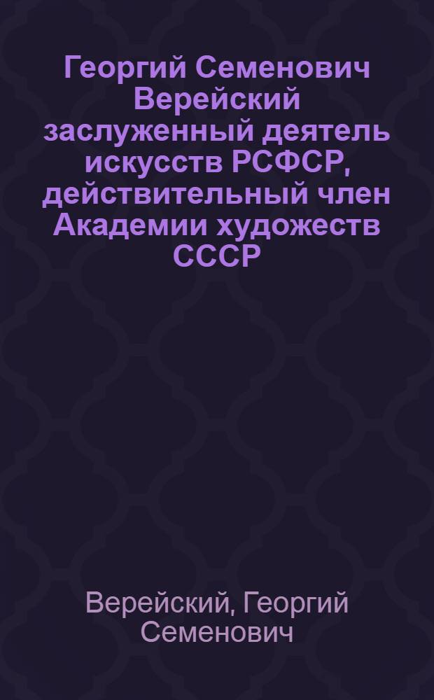 Георгий Семенович Верейский [заслуженный деятель искусств РСФСР, действительный член Академии художеств СССР] : К 75-летию со дня рождения : Каталог выставки