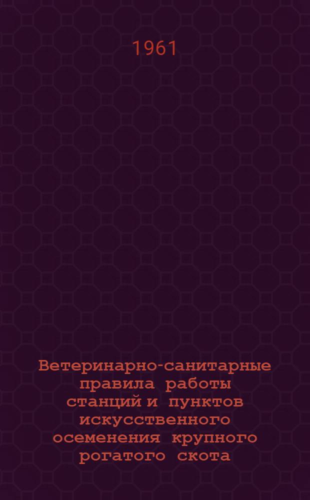 Ветеринарно-санитарные правила работы станций и пунктов искусственного осеменения крупного рогатого скота : Утв. Гос. инспекцией по ветеринарии М-ва с. х. СССР 9/V 1959