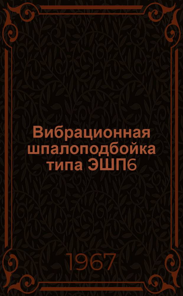 Вибрационная шпалоподбойка типа ЭШП6 : Паспорт и руководство по устройству и обслуживанию