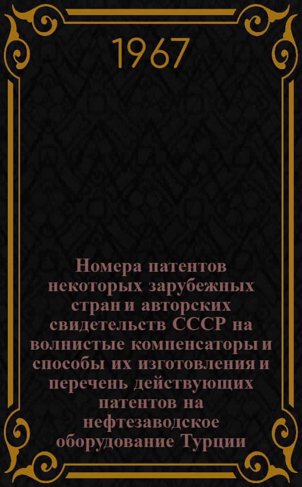 Номера патентов некоторых зарубежных стран и авторских свидетельств СССР на волнистые компенсаторы и способы их изготовления и перечень действующих патентов на нефтезаводское оборудование Турции, ОАР, Венгерской Народной Республики и СССР