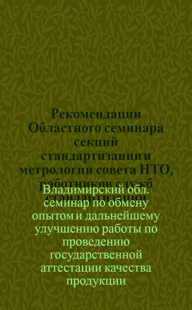 Рекомендации Областного семинара секций стандартизации и метрологии совета НТО, работников служб стандартизации, ОТК, измерительных лабораторий и лабораторий надежности по обмену опытом и дальнейшему улучшению работы по проведению государственной аттестации качества продукции. 23 февраля 1966 г.