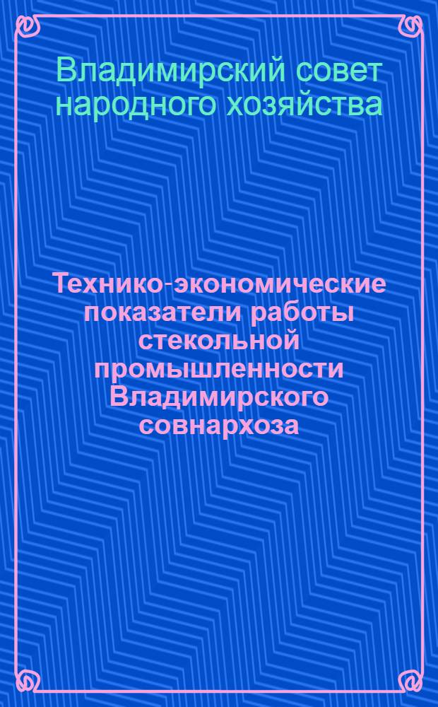 Технико-экономические показатели работы стекольной промышленности Владимирского совнархоза : Метод. материалы