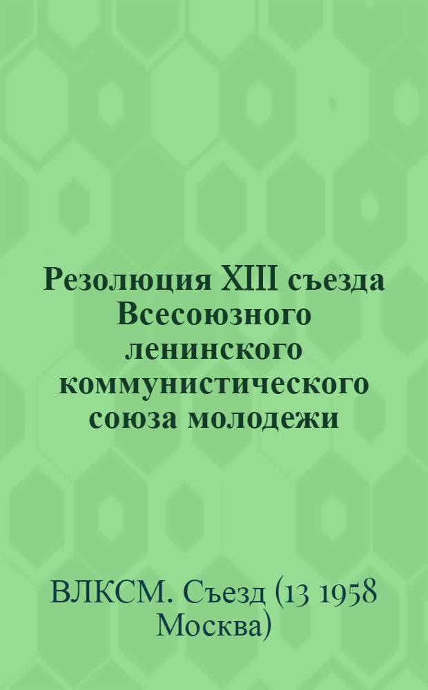 Резолюция XIII съезда Всесоюзного ленинского коммунистического союза молодежи : По отчетному докладу ЦК ВЛКСМ : Проект