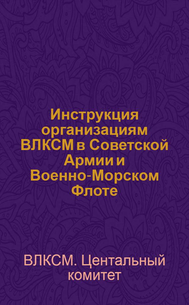 Инструкция организациям ВЛКСМ в Советской Армии и Военно-Морском Флоте : Утв. ЦК ВЛКСМ и Гл. полит. упр. Сов. Армии и Воен.-Мор. Флота 26/VII 1963 г.