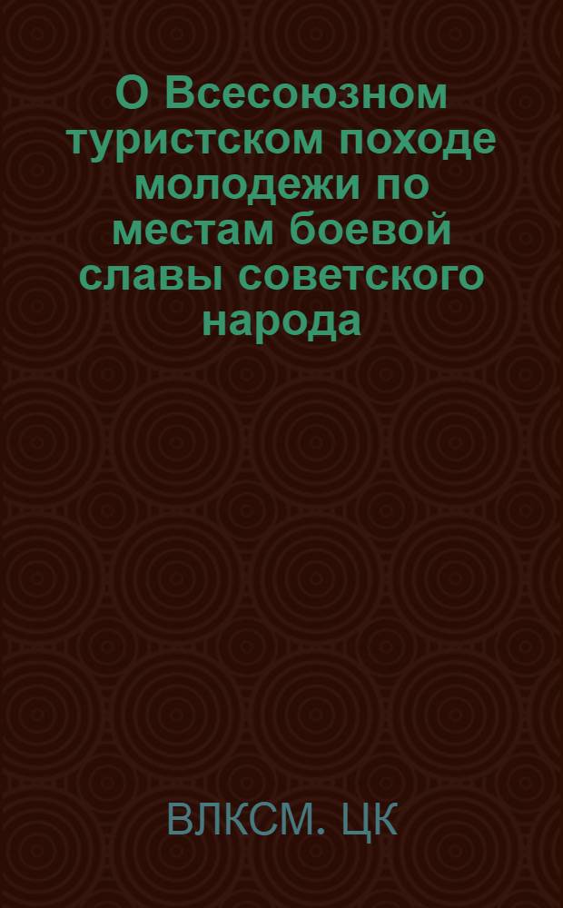О Всесоюзном туристском походе молодежи по местам боевой славы советского народа : Постановление бюро ЦК ВЛКСМ от 25 мая 1965 г