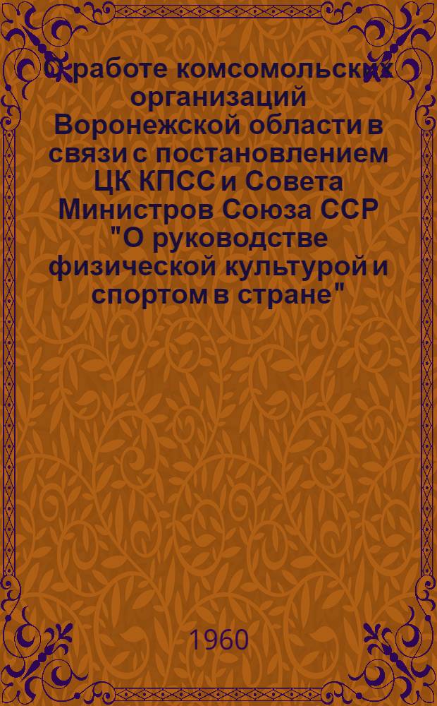О работе комсомольских организаций Воронежской области в связи с постановлением ЦК КПСС и Совета Министров Союза ССР "О руководстве физической культурой и спортом в стране" : Постановление секретариата ЦК ВЛКСМ от 20 мая 1960 г., № 50, п. I