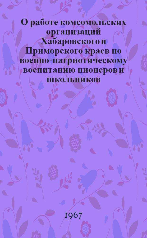 О работе комсомольских организаций Хабаровского и Приморского краев по военно-патриотическому воспитанию пионеров и школьников : Постановление Бюро ЦК ВЛКСМ № 5/12 от 20 дек. 1966 г