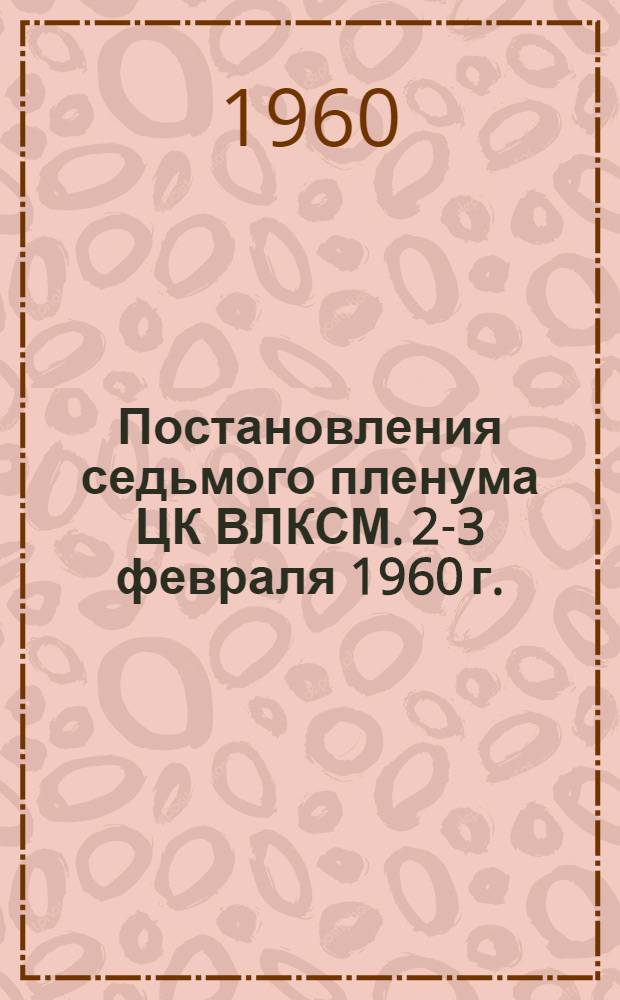Постановления седьмого пленума ЦК ВЛКСМ. 2-3 февраля 1960 г.