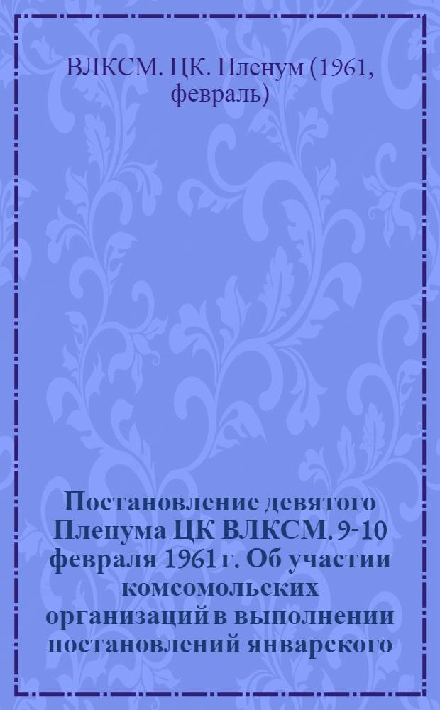 Постановление девятого Пленума ЦК ВЛКСМ. 9-10 февраля 1961 г. [Об участии комсомольских организаций в выполнении постановлений январского (1961 г.) Пленума ЦК КПСС "О выполнении государственного плана и социалистических обязательств по производству и продаже государству продуктов земледелия и животноводства в 1960 году и о мероприятиях по дальнейшему развитию сельского хозяйства]