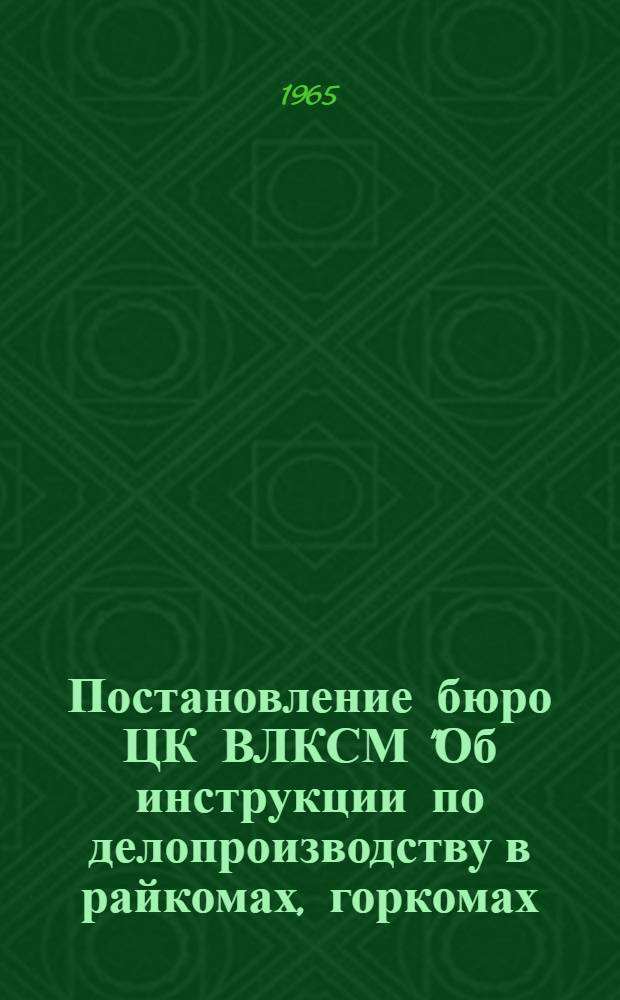Постановление бюро ЦК ВЛКСМ "Об инструкции по делопроизводству в райкомах, горкомах, окружкомах комсомола"; Инструкция по делопроизводству в райкомах, горкомах, окружкомах комсомола / ЦК ВЛКСМ