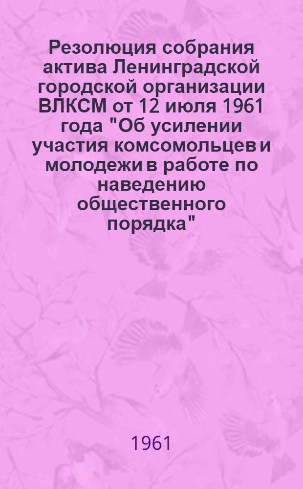 Резолюция собрания актива Ленинградской городской организации ВЛКСМ от 12 июля 1961 года "Об усилении участия комсомольцев и молодежи в работе по наведению общественного порядка"