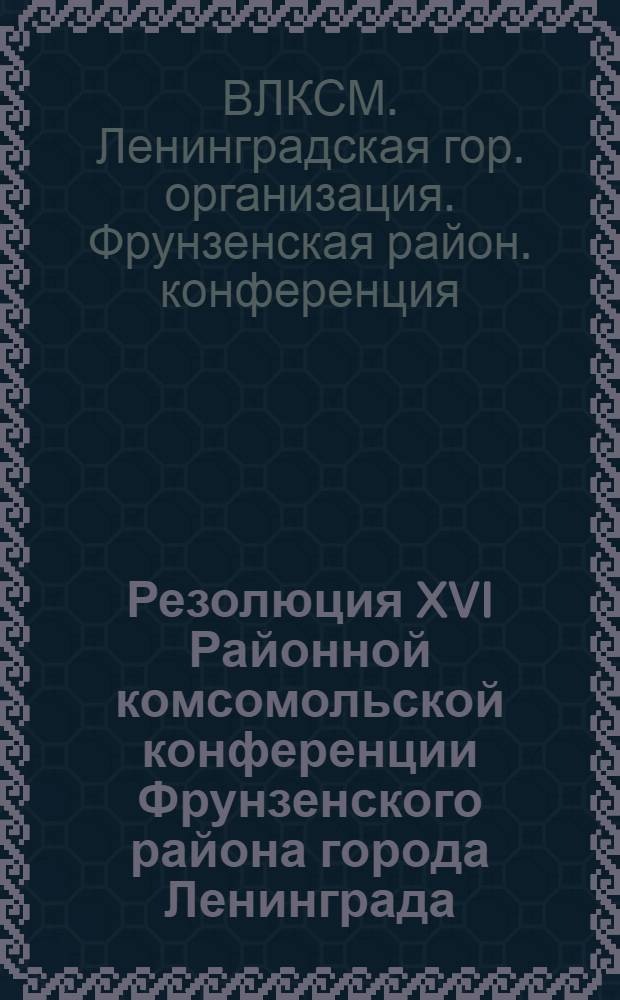 Резолюция XVI Районной комсомольской конференции Фрунзенского района города Ленинграда