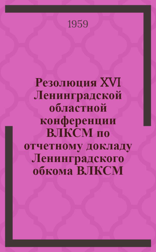 Резолюция XVI Ленинградской областной конференции ВЛКСМ [по отчетному докладу Ленинградского обкома ВЛКСМ] : Проект