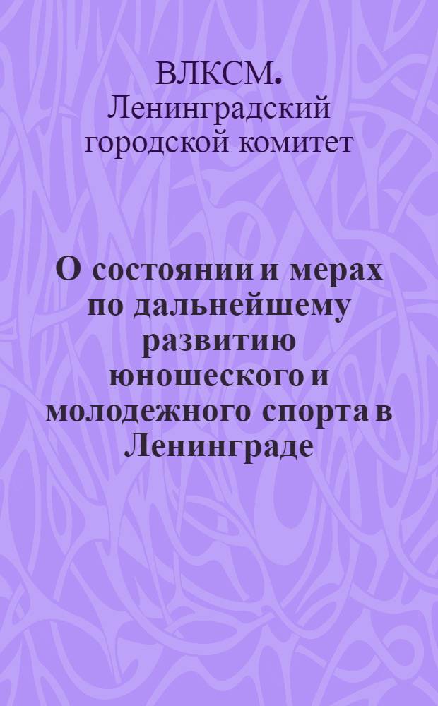 О состоянии и мерах по дальнейшему развитию юношеского и молодежного спорта в Ленинграде : Постановление объединенного пленума Ленингр. гор. ком. ВЛКСМ и Ленингр. гор. совета Союза спортивных обществ и организаций РСФСР. 4 апр. 1968 г