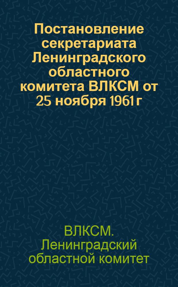 Постановление секретариата Ленинградского областного комитета ВЛКСМ от 25 ноября 1961 г. "О соревновании комсомольских организаций школ г. Ленинграда и Ленинградской области в честь XIV съезда ВЛКСМ"
