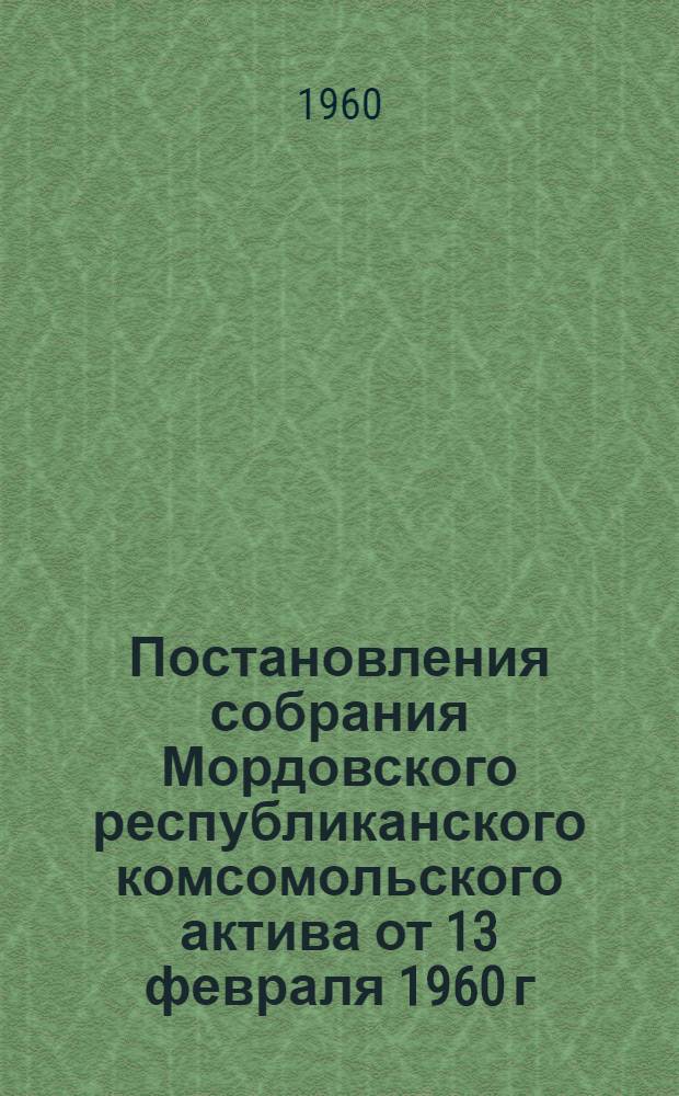 Постановления собрания Мордовского республиканского комсомольского актива от 13 февраля 1960 г. "Об участии комсомольских организаций республики в выполнении постановления декабрьского (1959 г.) Пленума ЦК КПСС "О дальнейшем развитии сельского хозяйства". "О повышении роли комсомольских организаций в борьбе с нарушениями общественного порядка"