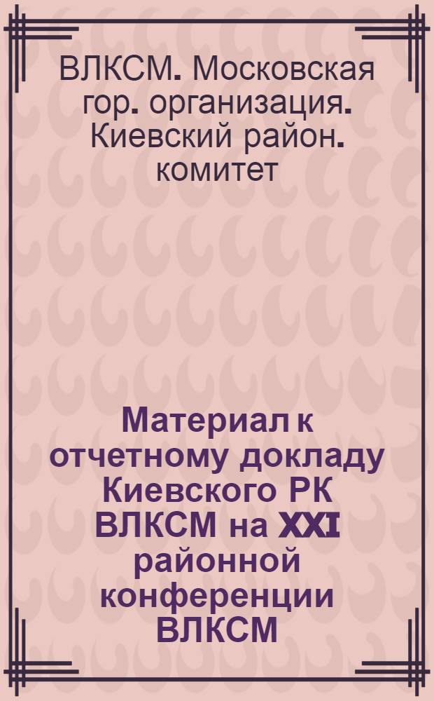 Материал к отчетному докладу Киевского РК ВЛКСМ на XXI районной конференции ВЛКСМ : Информ. бюллетень делегату конференции
