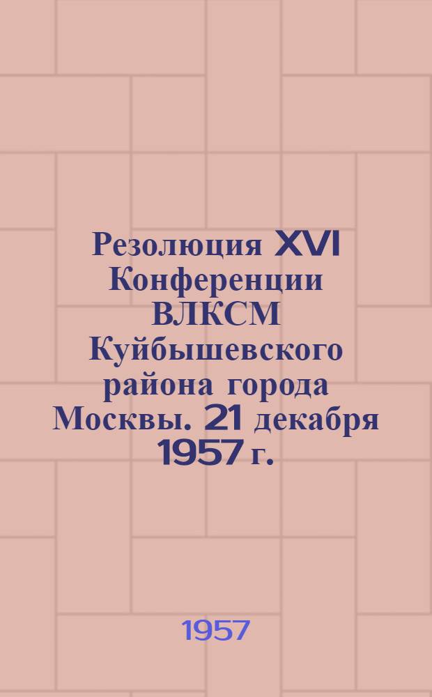 Резолюция XVI Конференции ВЛКСМ Куйбышевского района города Москвы. 21 декабря 1957 г. : Проект