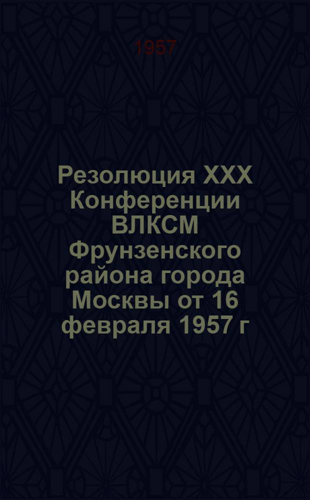 Резолюция XXX Конференции ВЛКСМ Фрунзенского района города Москвы [от 16 февраля 1957 г.]