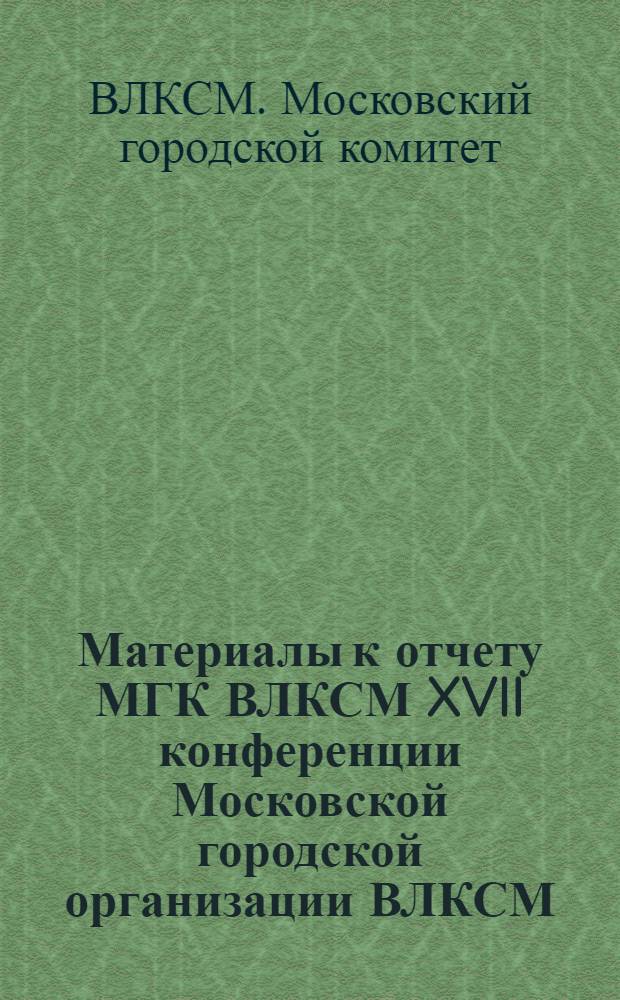 Материалы к отчету МГК ВЛКСМ XVII конференции Московской городской организации ВЛКСМ : (Делегату конференции)