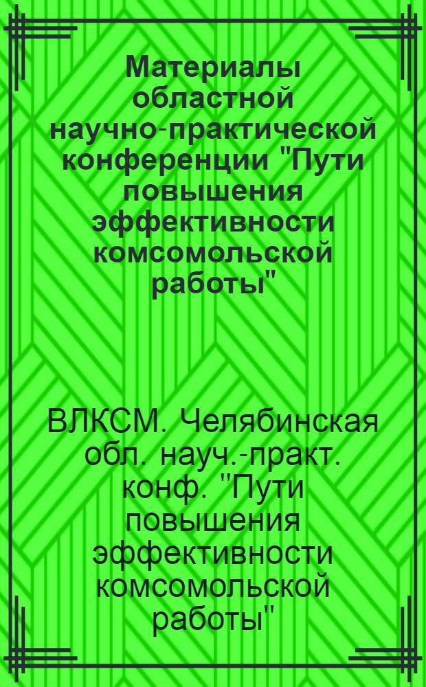 Материалы областной научно-практической конференции "Пути повышения эффективности комсомольской работы". (3-8 июня 1967 г.)