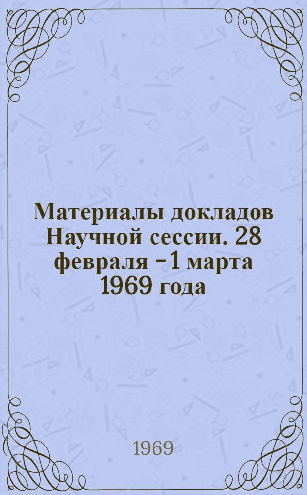 Материалы докладов Научной сессии. 28 февраля - 1 марта 1969 года