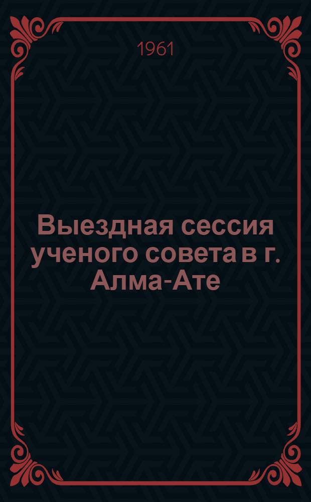 Выездная сессия ученого совета в г. Алма-Ате : Материалы