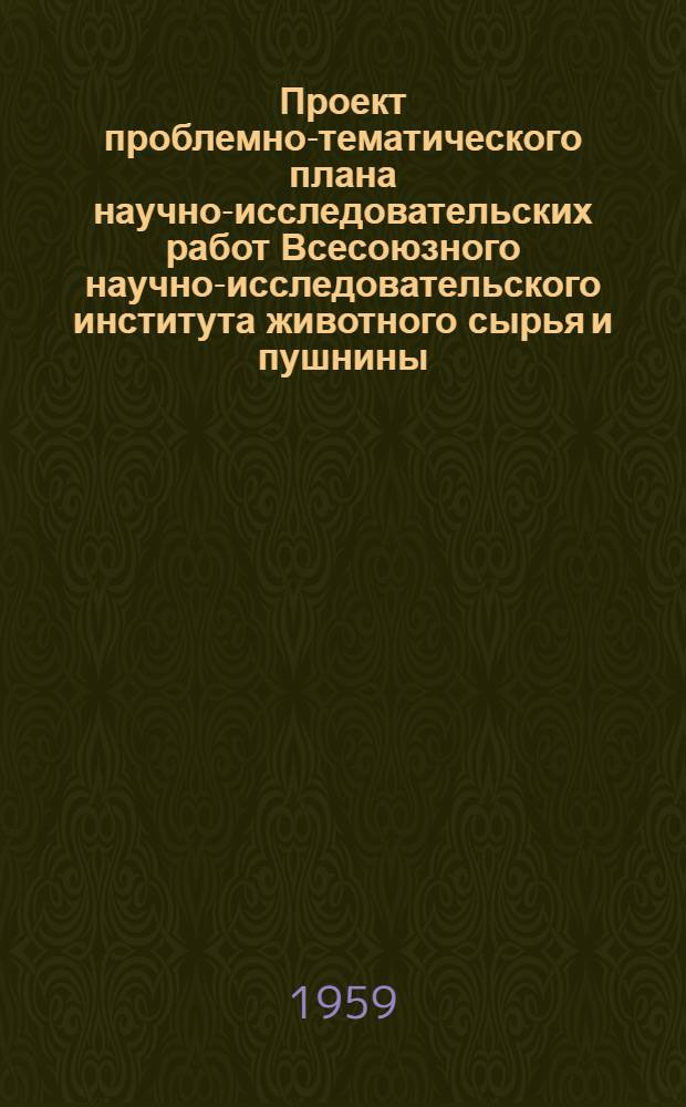 Проект проблемно-тематического плана научно-исследовательских работ Всесоюзного научно-исследовательского института животного сырья и пушнины (ВНИИЖП) на 1959-1965 гг.