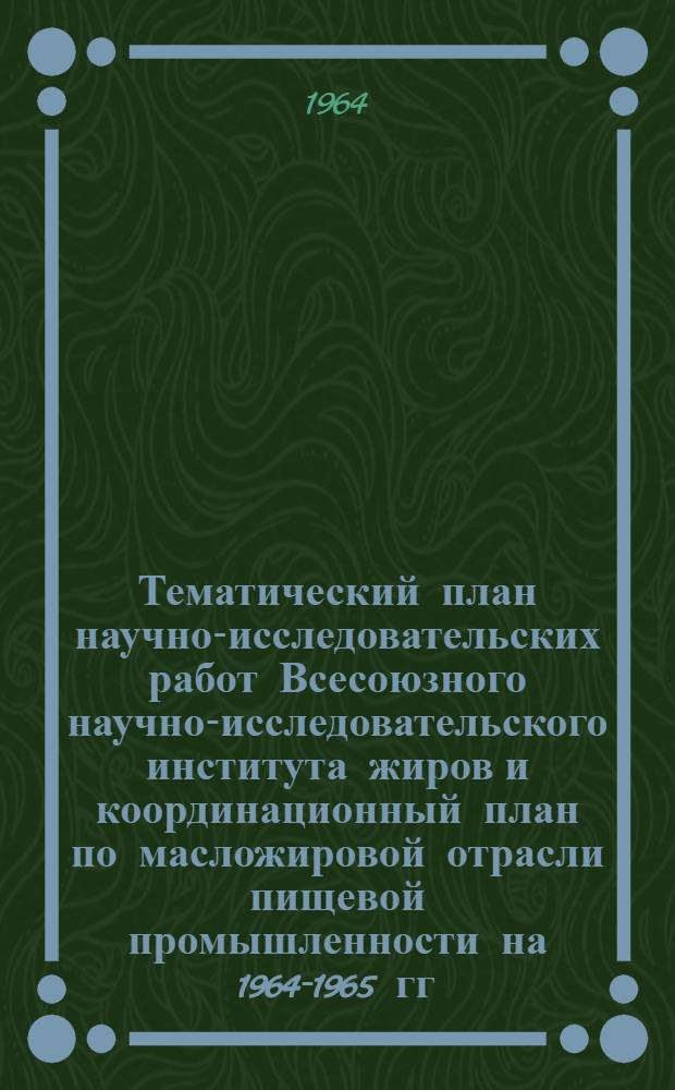Тематический план научно-исследовательских работ Всесоюзного научно-исследовательского института жиров и координационный план по масложировой отрасли пищевой промышленности на 1964-1965 гг.