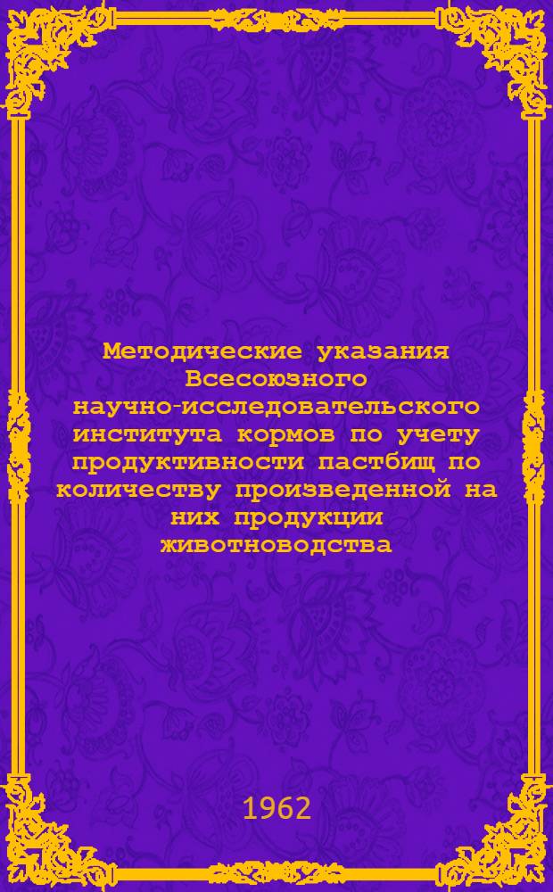 Методические указания Всесоюзного научно-исследовательского института кормов по учету продуктивности пастбищ по количеству произведенной на них продукции животноводства : Утв. М-вом с. х. СССР 25/IX 1962 г