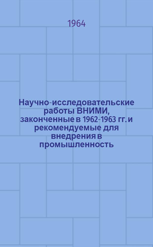 Научно-исследовательские работы ВНИМИ, законченные в 1962-1963 гг. и рекомендуемые для внедрения в промышленность