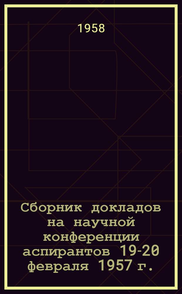 Сборник докладов на научной конференции аспирантов 19-20 февраля 1957 г.