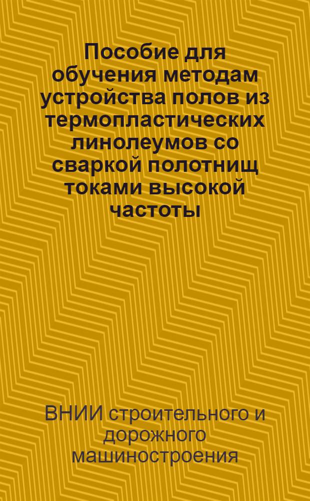 Пособие для обучения методам устройства полов из термопластических линолеумов со сваркой полотнищ токами высокой частоты (по технологии, разработанной ВНИИСтройдормашем)