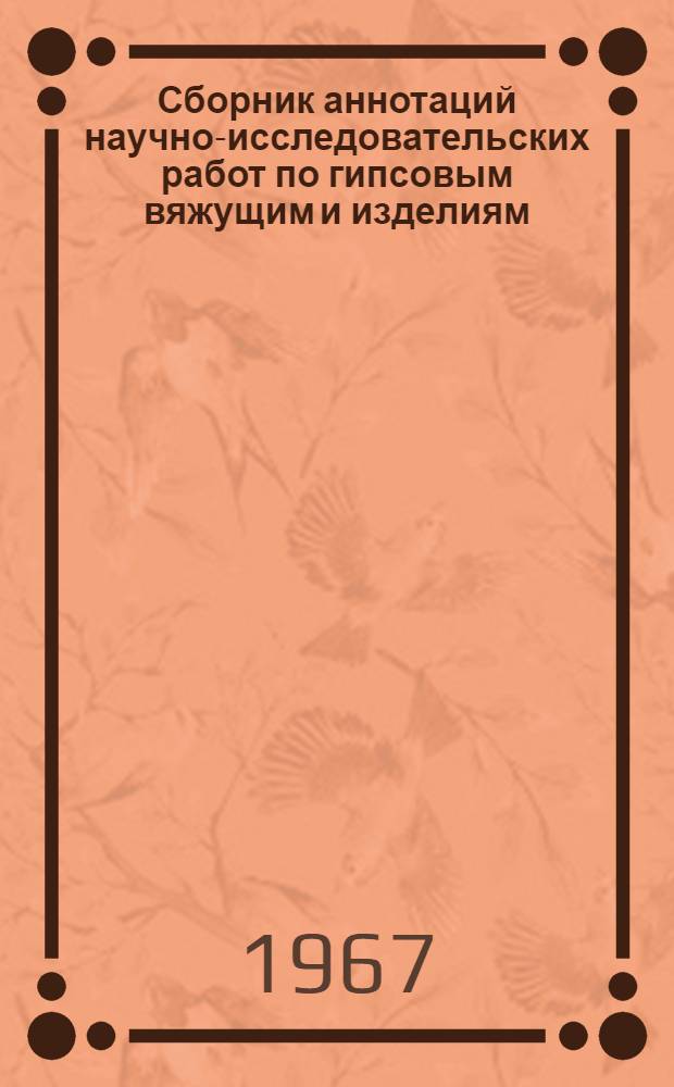 Сборник аннотаций научно-исследовательских работ по гипсовым вяжущим и изделиям, выполненных в 1962-1965 гг.