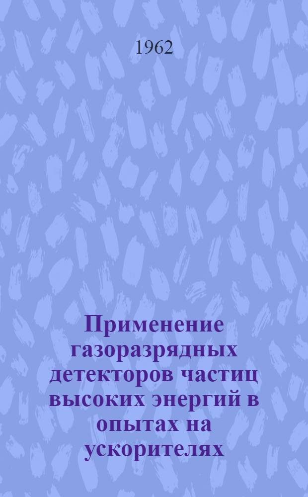 Применение газоразрядных детекторов частиц высоких энергий в опытах на ускорителях : Доклад, представленный на соискание ученой степени доктора физико-математических наук по совокупности работ