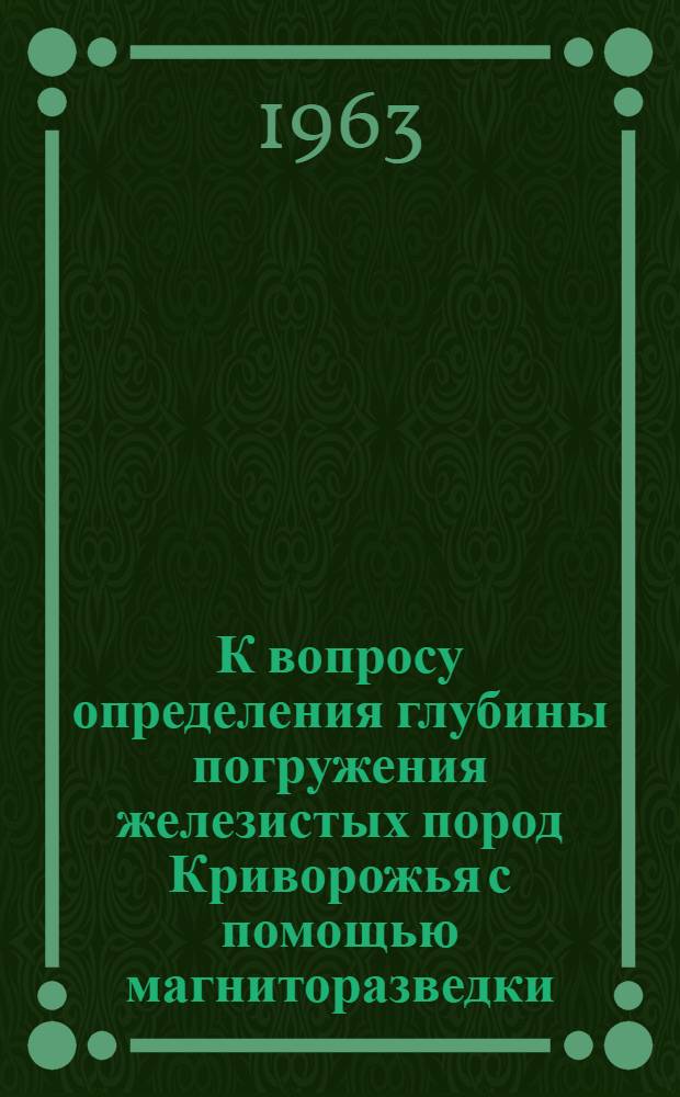 К вопросу определения глубины погружения железистых пород Криворожья с помощью магниторазведки : Обзорный доклад по материалам, представл. на V Всесоюз. науч.-техн. геофиз. конференцию