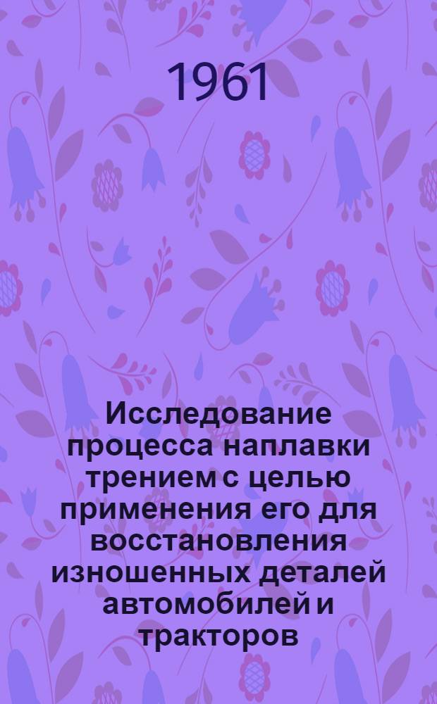 Исследование процесса наплавки трением с целью применения его для восстановления изношенных деталей автомобилей и тракторов : Автореферат дис. на соискание учен. степени кандидата техн. наук