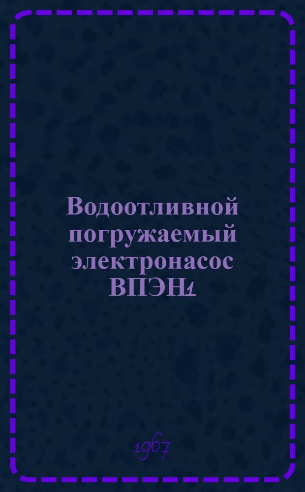 Водоотливной погружаемый электронасос ВПЭН1 : Паспорт, описание и инструкция по обслуживанию, отчетные чертежи