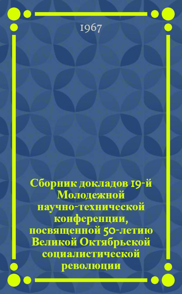 Сборник докладов 19-й Молодежной научно-технической конференции, посвященной 50-летию Великой Октябрьской социалистической революции