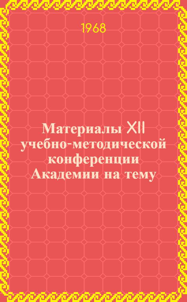 Материалы XII учебно-методической конференции Академии на тему: "Пути и формы повышения научно-педагогической квалификации преподавательского состава академии в свете Постановления ЦК КПСС и Совета Министров СССР от 3 сентября 1967 года". 30 мая 1967 г.