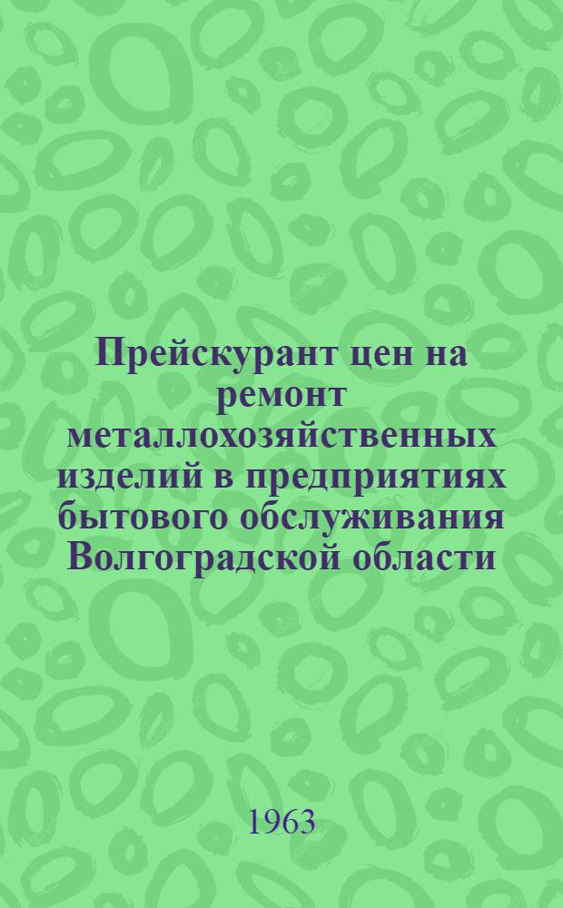 Прейскурант цен на ремонт металлохозяйственных изделий в предприятиях бытового обслуживания Волгоградской области : Вводится в действие с 1 янв. 1963 г