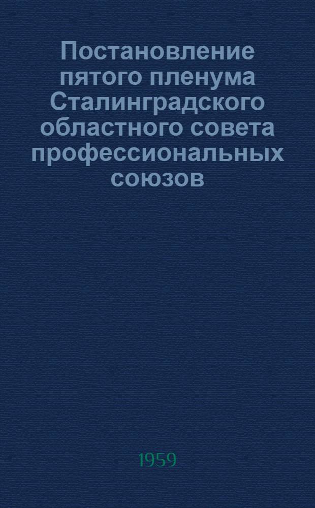Постановление пятого пленума Сталинградского областного совета профессиональных союзов (от 5 августа 1959 года) "О задачах профсоюзных и хозяйственных организаций Сталинградской области по выполнению решений июньского пленума ЦК КПСС, второго пленума ВЦСПС и социалистических обязательств, принятых на 1959 год"