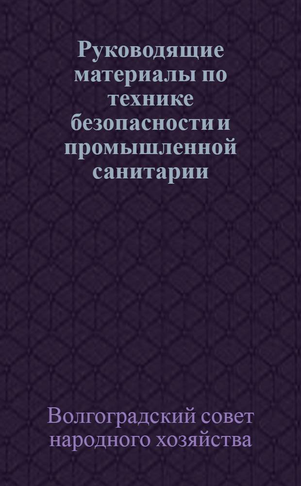 Руководящие материалы по технике безопасности и промышленной санитарии : (Для инж.-техн. работников предприятий и строек Волгоградского совнархоза)